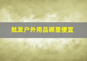 批发户外用品哪里便宜