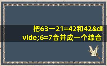 把63一21=42和42÷6=7合并成一个综合算式是