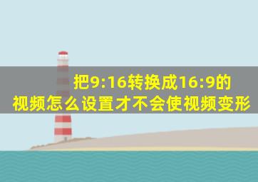 把9:16转换成16:9的视频怎么设置才不会使视频变形