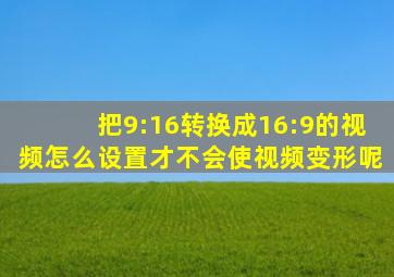 把9:16转换成16:9的视频怎么设置才不会使视频变形呢