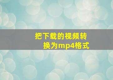 把下载的视频转换为mp4格式