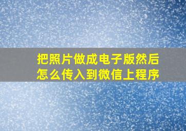 把照片做成电子版然后怎么传入到微信上程序