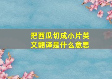 把西瓜切成小片英文翻译是什么意思