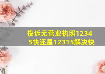 投诉无营业执照12345快还是12315解决快