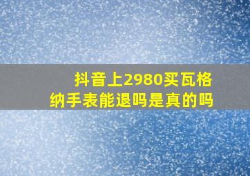 抖音上2980买瓦格纳手表能退吗是真的吗