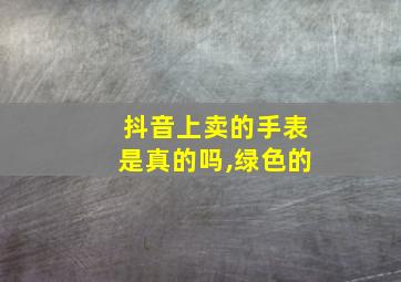 抖音上卖的手表是真的吗,绿色的