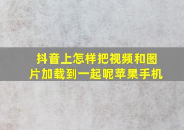 抖音上怎样把视频和图片加载到一起呢苹果手机