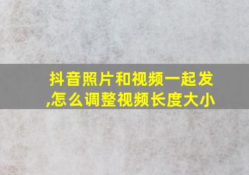 抖音照片和视频一起发,怎么调整视频长度大小