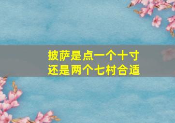 披萨是点一个十寸还是两个七村合适