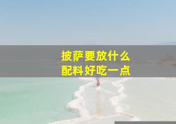 披萨要放什么配料好吃一点