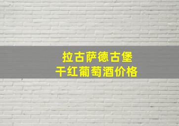 拉古萨德古堡干红葡萄酒价格