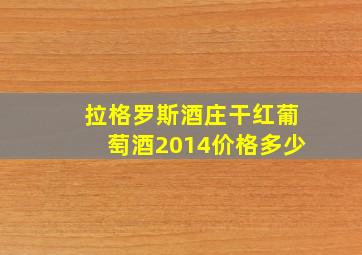 拉格罗斯酒庄干红葡萄酒2014价格多少