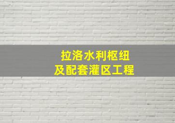 拉洛水利枢纽及配套灌区工程