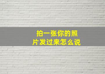 拍一张你的照片发过来怎么说