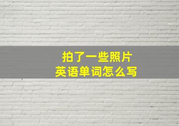 拍了一些照片英语单词怎么写