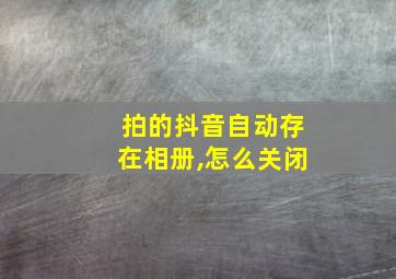 拍的抖音自动存在相册,怎么关闭