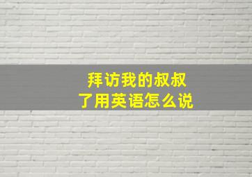 拜访我的叔叔了用英语怎么说