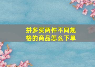 拼多买两件不同规格的商品怎么下单