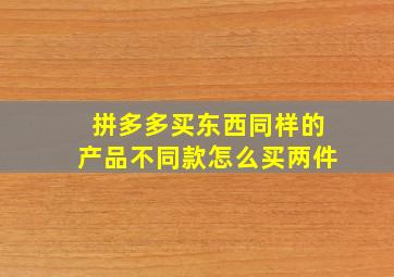 拼多多买东西同样的产品不同款怎么买两件