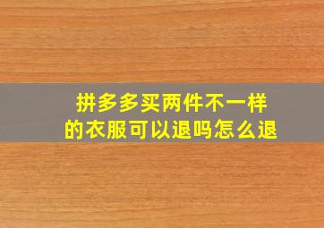 拼多多买两件不一样的衣服可以退吗怎么退