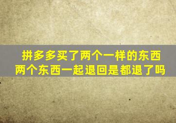 拼多多买了两个一样的东西两个东西一起退回是都退了吗