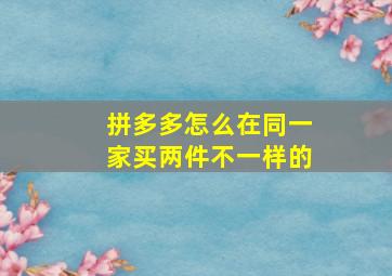 拼多多怎么在同一家买两件不一样的