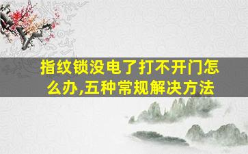 指纹锁没电了打不开门怎么办,五种常规解决方法