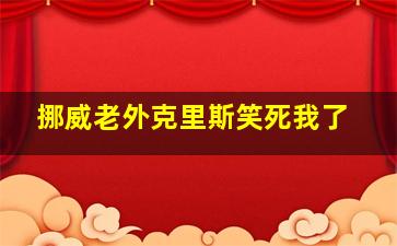 挪威老外克里斯笑死我了