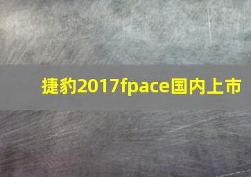 捷豹2017fpace国内上市