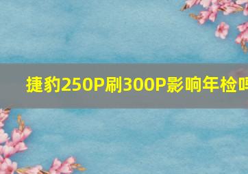 捷豹250P刷300P影响年检吗