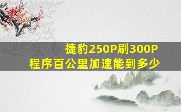 捷豹250P刷300P程序百公里加速能到多少