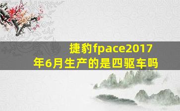 捷豹fpace2017年6月生产的是四驱车吗