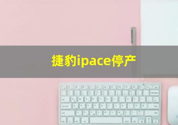 捷豹ipace停产