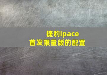 捷豹ipace首发限量版的配置