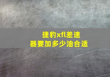 捷豹xfl差速器要加多少油合适