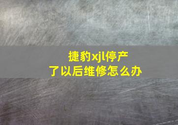 捷豹xjl停产了以后维修怎么办