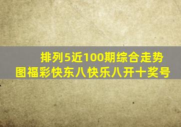 排列5近100期综合走势图福彩快东八快乐八开十奖号