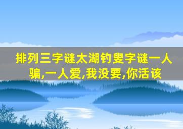 排列三字谜太湖钓叟字谜一人骗,一人爱,我没要,你活该