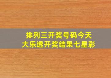 排列三开奖号码今天大乐透开奖结果七星彩