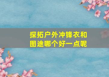 探拓户外冲锋衣和图途哪个好一点呢