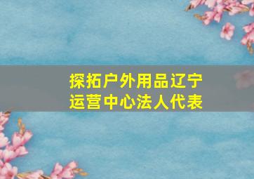 探拓户外用品辽宁运营中心法人代表