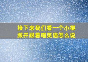 接下来我们看一个小视频并跟着唱英语怎么说