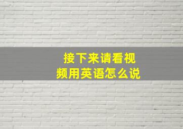 接下来请看视频用英语怎么说