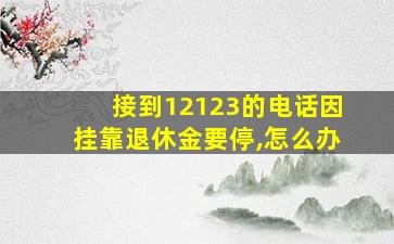 接到12123的电话因挂靠退休金要停,怎么办