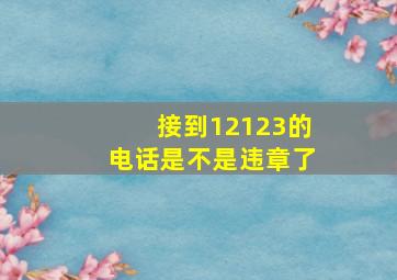 接到12123的电话是不是违章了