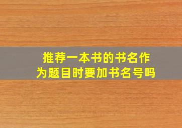 推荐一本书的书名作为题目时要加书名号吗