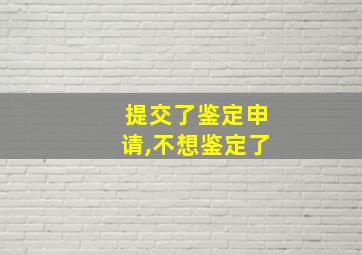 提交了鉴定申请,不想鉴定了