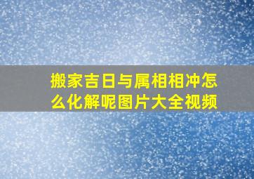 搬家吉日与属相相冲怎么化解呢图片大全视频