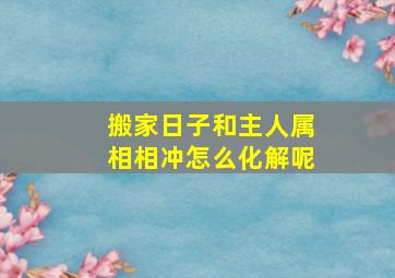 搬家日子和主人属相相冲怎么化解呢