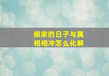 搬家的日子与属相相冲怎么化解